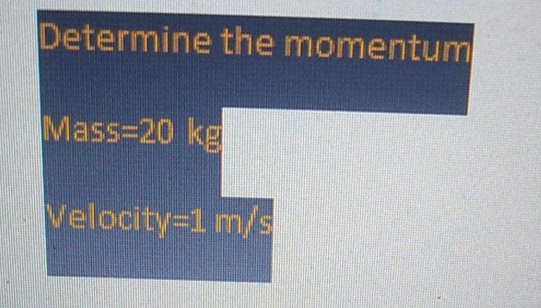 Determine the momentum
Mass-20 kg
Velocity=1 m/s