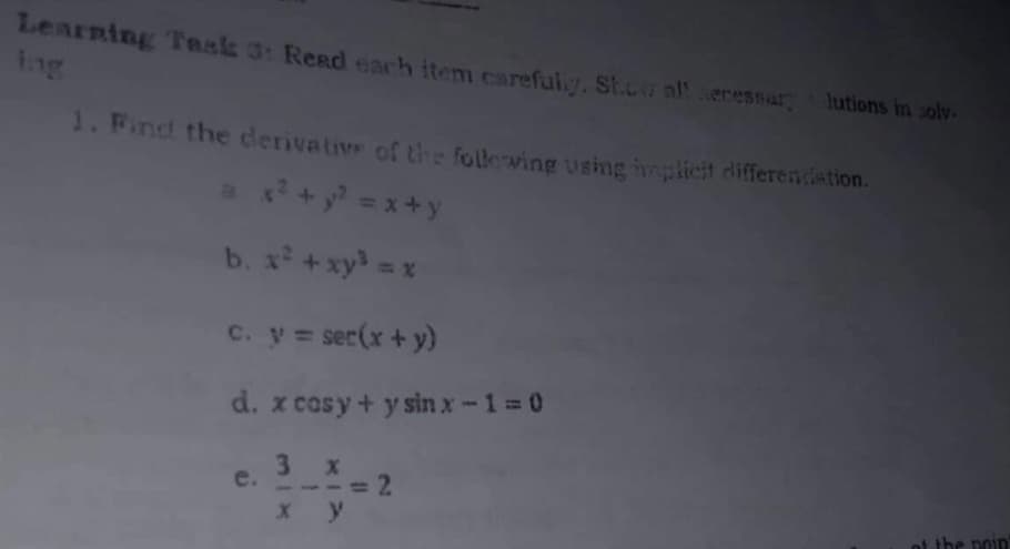 Learning Task 3: Read each item carefuly. St.cw all secessary Jutions in soly.
ing
1. Find the derivative of the following using implicit differentiation.
a x² + y² = x+y
b. x² + xy³ = x
c. y = ser(x + y)
d. x cosy + y sin x-1=0
3
x
e.
2
x y
of the poin"