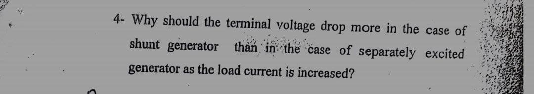 4- Why should the terminal voltage drop more in the case of
shunt generator
thàn in the case of separately excited
generator as the load current is increased?
