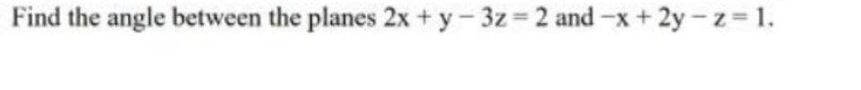 Find the angle between the planes 2x + y-3z 2 and -x + 2y-z 1.
