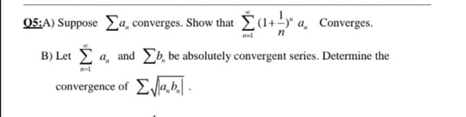 05:A) Suppose Ea, converges. Show that (1+-y" a, Converges.
B) Let E a, and Eb, be absolutely convergent series. Determine the
convergence of /ab .
со
