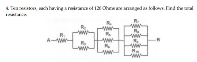 4. Ten resistors, each having a resistance of 120 Ohms are arranged as follows. Find the total
resistance.
R,
R.
R2
ww
R.
Rs
R,
A-WW
R
B
R3
ww
ww
R10
