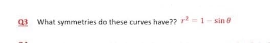 Q3 What symmetries do these curves have?? r2 = 1- sin 0
