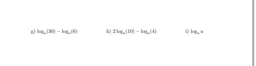 g) log, (30) – log.(6)
h) 2 log, (10) – log(4)
i) log, a
