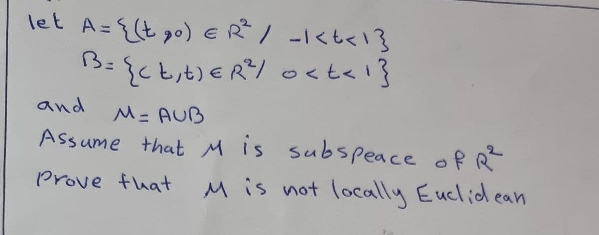 let A = {(t₂0) ER³² / -1<t<1}
B= {<t₁ t) ER ²¹ / oct<1}
and
M = AUB
Assume that M is subspeace of R²
Prove that
M is not locally Euclidean