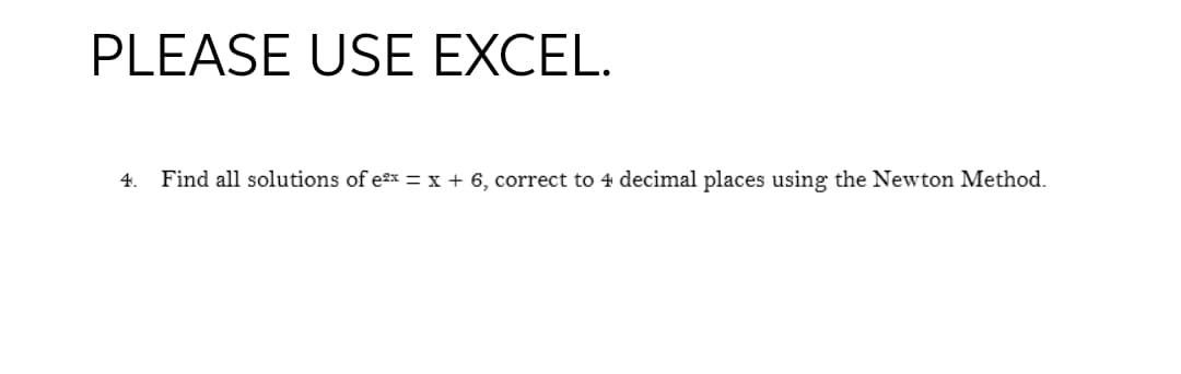 PLEASE USE EXCEL.
4. Find all solutions of e²x = x + 6, correct to 4 decimal places using the Newton Method.
