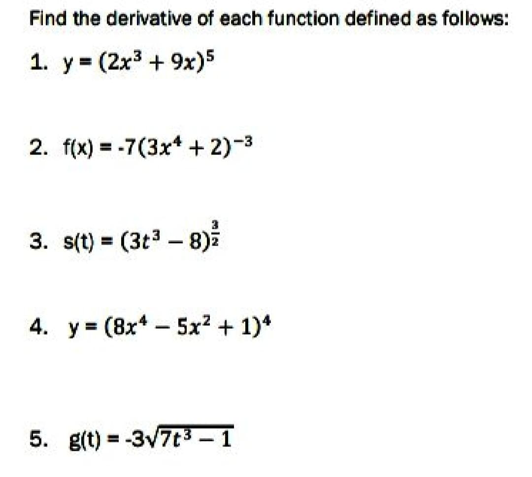Find the derivative of each function defined as follows:
1. y (2x3 + 9x)5
2. f(x) = -7(3x* + 2)-3
3.
3. s(t) = (3t3 – 8)
4. y (8x*- 5x2 + 1)*
5. g(t) = -3V7t3 - 1
%3D
