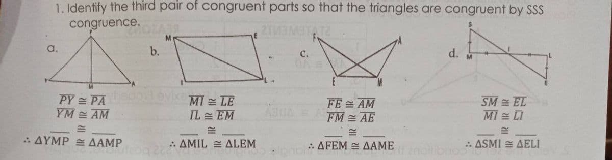 1. Identify the third pair of congruent parts so that the triangles are congruent by SSS
congruence.AS
a.
b.
d.
C.
OA MA
PY = PA
YM AM
MI LE
IL EM
SM = EL
MI = LI
FE AM
FM AE
. ΔΥΜΡΔΑΜP
: AMIL E ALEM
& ΔFEΜ ΔΑΜΕ
: ASMI = AELI

