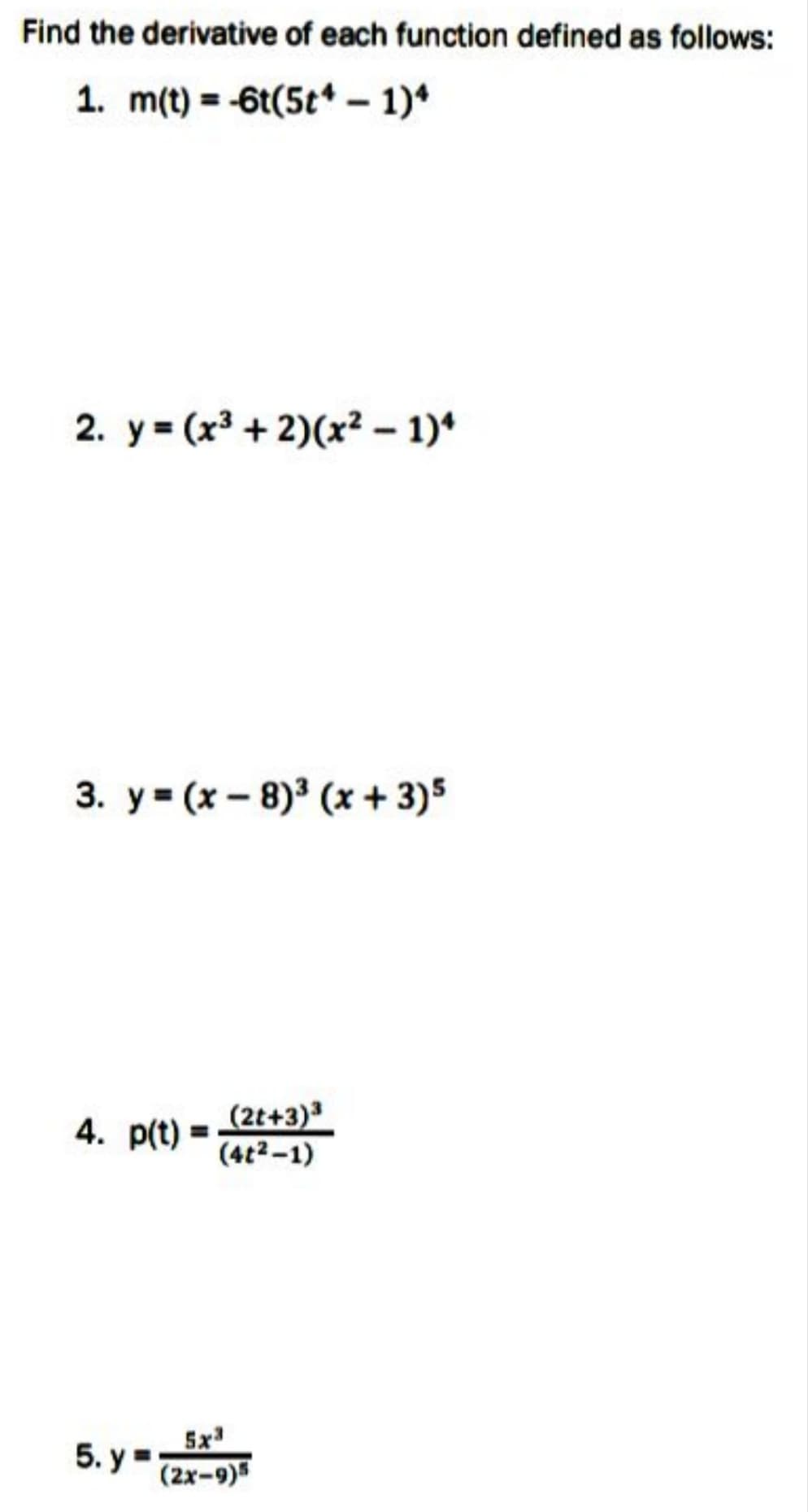 Find the derivative of each function defined as follows:
1. m(t) = -6t(5t* – 1)*
2. y= (x3 + 2)(x² – 1)*
3. y= (x - 8)³ (x + 3)5
(2t+3)
(4t2-1)
4. p(t) =
5x
5. y =
(2x-9)5
