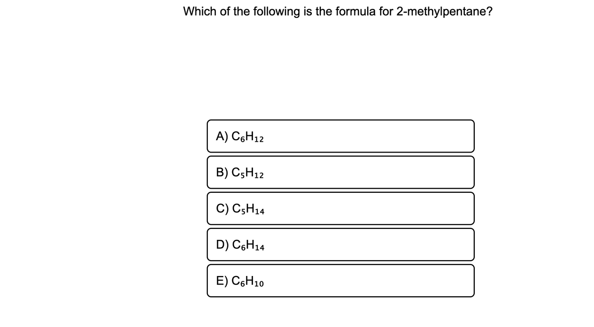 Which of the following is the formula for 2-methylpentane?
A) C6H12
B) C;H12
C) C;H14
D) C6H14
E) C6H10
