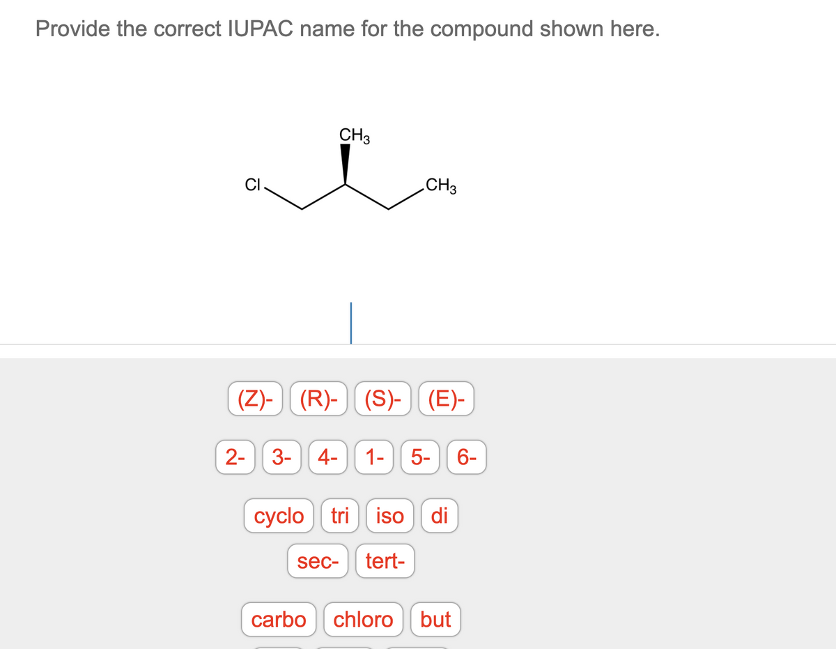 Provide the correct IUPAC name for the compound shown here.
CH3
.CH3
(Z)-) (R)- (S)-) (E)-
2-
3-
4-
1-
5-
6-
cyclo tri
сyclo
iso
di
sec-
tert-
carbo
chloro
but
