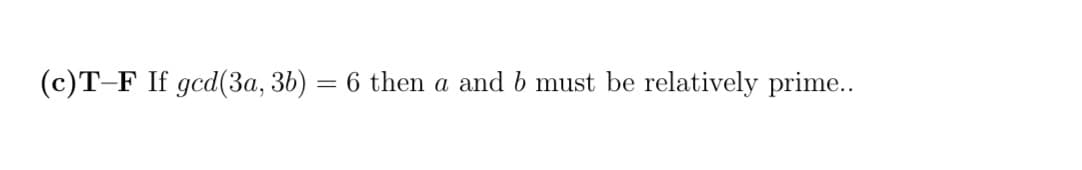 (c)T-F If gcd(3a, 36)
6 then a and b must be relatively prime..
