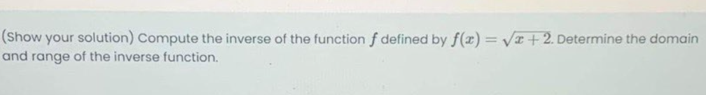 (Show your solution) Compute the inverse of the function f defined by f(x) V+ 2. Determine the domain
and range of the inverse function.
