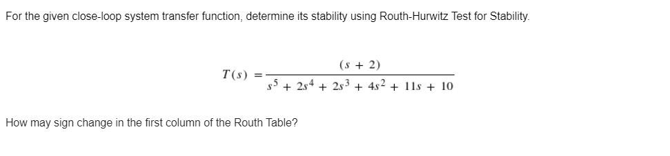 For the given close-loop system transfer function, determine its stability using Routh-Hurwitz Test for Stability.
(s + 2)
T(s) =
$5 +254 +253 + 4s² + 11s + 10
How may sign change in the first column of the Routh Table?