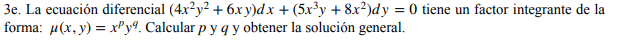 Be. La ecuación diferencial (4x²y² + 6x y)dx + (5x³y + 8x²)dy = 0 tiene un factor integrante de la
forma: µ(x,y) = xPyª. Calcular p yq y obtener la solución general.
%3D
