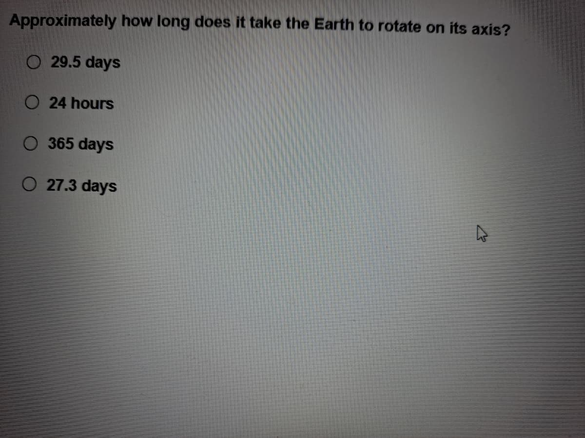 Approximately how long does it take the Earth to rotate on its axis?
O 29.5 days
O 24 hours
O 365 days
O 27.3 days
