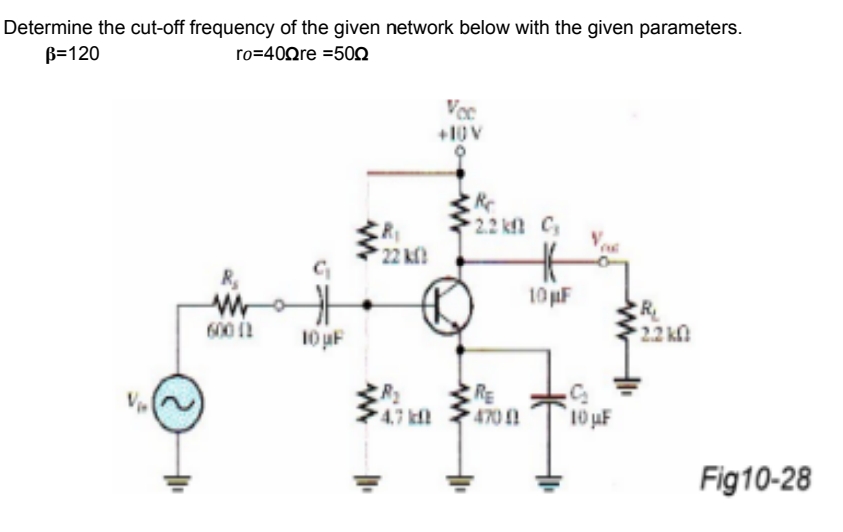 Determine the cut-off frequency of the given network below with the given parameters.
B=120
ro=40Qre =500
Voc
+10V
2.2 kf C
22 kf
R,
10 uF
R
2.2 kM
10 uF
RE
470
V
4.7 kl
10 µF
Fig10-28
