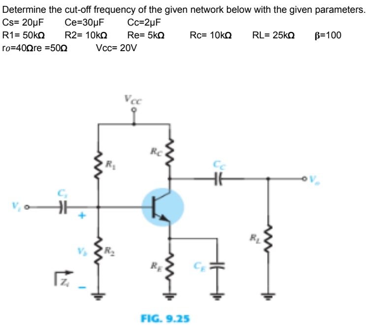Determine the cut-off frequency of the given network below with the given parameters.
Cs= 20µF
Ce=30µF
Cc=2µF
Rc= 10ko
RL= 25KQ
B=100
R1= 50KQ
R2= 10kQ
Re= 5kQ
ro=40Qre =500
Vcc= 20V
Vcc
Rc
R
Cc
C,
RL
FIG. 9.25
