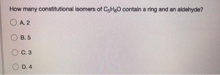 How many constitutional isomers of CgHgO contain a ring and an aldehyde?
O A. 2
В.5
С. 3
D. 4
