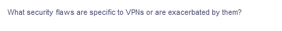 What security flaws are specific to VPNS or are exacerbated by them?

