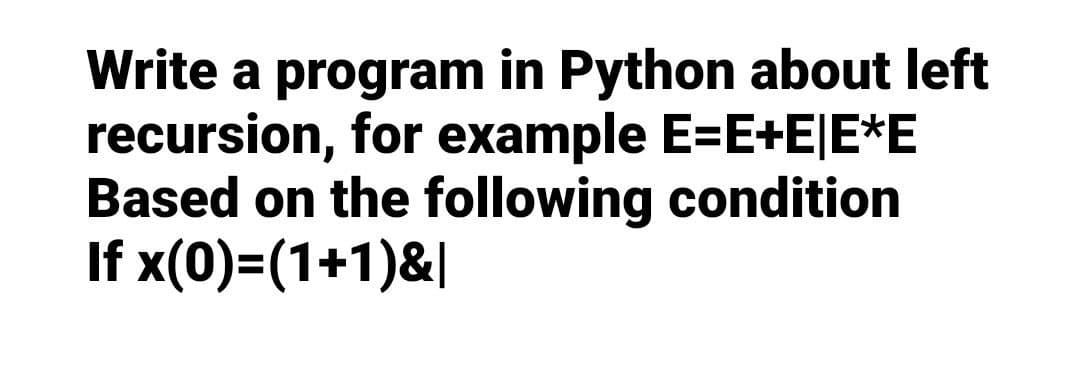 Write a program in Python about left
recursion, for example E=E+E|E*E
Based on the following condition
If x(0)=(1+1)&|
