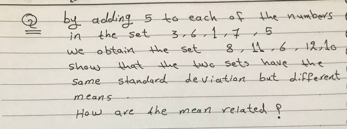 ll
by adding 5 to each of
the numbers
in
the set
3.6 117
7
1
we
obtain
the set
8, 116, 12, 10
Show
that
the two sets have the
standard deviation
Same
deviation but different
means
How are the mean related ?