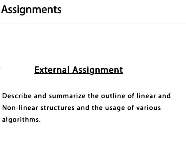 Assignments
External Assignment
Describe and summarize the outline of linear and
Non-linear structures and the usage of various
algorithms.
