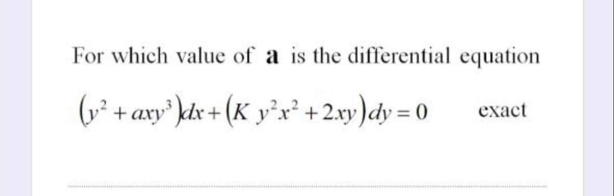 For which value of a is the differential equation
(y² + axy³ )dx + (K_y²x² + 2xy)dy=0
exact
*****