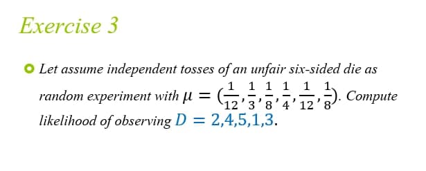 Exercise 3
Let assume independent tosses of an unfair six-sided die as
1 1
random experiment with μ =
12'3'3'4'123) Compute
likelihood of observing D = 2,4,5,1,3.