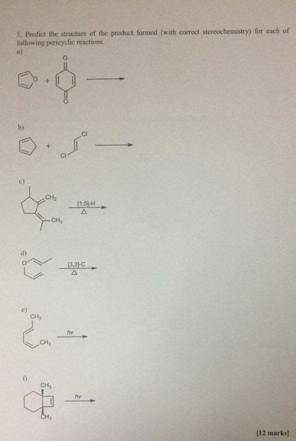 5. Predict the structure of the product formed (with correct stereochemistry) for each of
following pericyclic reactions.
a)
b)
.CI
c)
CH2
[1.5)-H
A
-CH3
d)
[3,31-C
A
CH,
hv
CH
CH,
hv
CH;
[12 marks
