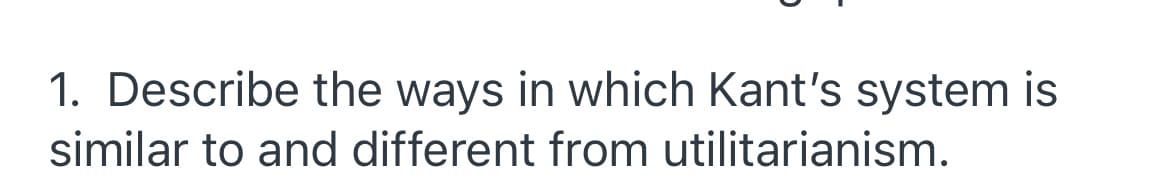 1. Describe the ways in which Kant's system is
similar to and different from utilitarianism.
