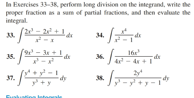 In Exercises 33–38, perform long division on the integrand, write the
proper fraction as a sum of partial fractions, and then evaluate the
integral.
2x³ – 2x² + 1
· dx
- dx
33.
34.
x2
х
16x
4x2
9x3
Зх + 1
35.
36.
dx
4х + 1
x³ - x2
y* + y² – 1
- dy
y3 + y
2y4
y – y? + y – 1
- dy
37.
38.
Evaluating Int grals
