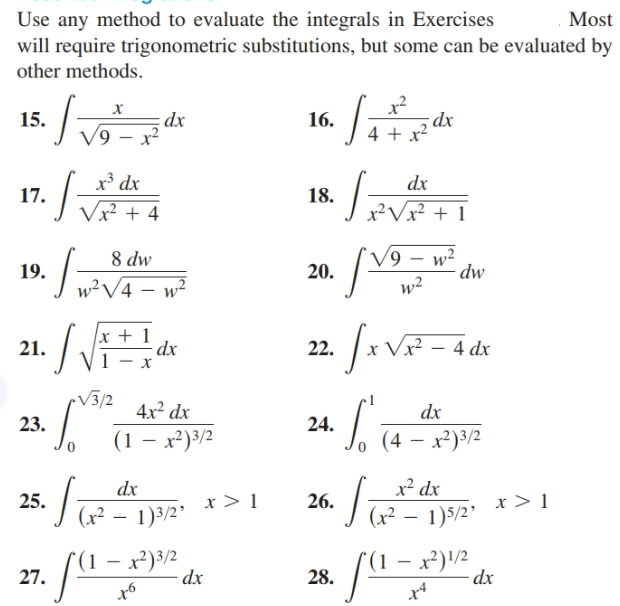 Use any method to evaluate the integrals in Exercises
will require trigonometric substitutions, but some can be evaluated by
Most
other methods.
15.
16.
dx
/9 – x²
dx
4 +
1.J4
x³ dx
dx
17.
18.
J ²V² + 1
Vx² + 4
w2
dw
6,
8 dw
19.
20.
w²V4 – w²
w2
Sava=ade
x + 1
dx
1 — х
Vx²
4 dx
21.
22.
•V3/2
4x² dx
dx
23.
24.
(4 – x²)3/2
(1 – x²)3/2
x² dx
dx
x> 1
25.
26.
|(x² – 1)3/2*
(x² – 1)5/2 x > 1
Г(1 — х')12
28.
(1 — х)3/2
dx
27.
dx
