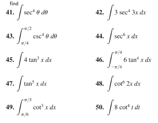 find
3 sec“ 3x dx
sec4 0 do
41.
42.
csc“ 0 do
secó x dx
43.
44.
7/4
4 tan³ x dx
6 tan“ x dx
45.
46.
-T/4
tan x dx
cot 2x dx
47.
48.
8 cot“ t dt
cot³ x dx
49.
50.
T7/6
