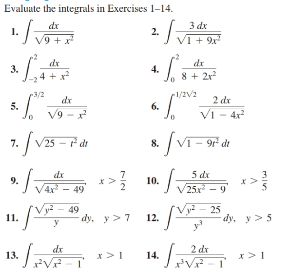 Evaluate the integrals in Exercises 1–14.
dx
3 dx
1.
V9 + x²
2.
V1 + 9x²
dx
dx
3.
4.
4 + x²
8 + 2x2
r1/2V7
6.
•3/2
dx
2 dx
5.
V9 – x²
Vi – 4x2
V25 – 1² dt
V1
– 9t² dt
7.
8.
5 dx
V 25x2
dx
3
9.
10.
V4x?
5
49
9.
y²
49
dy, y > 7
25
dy, y > 5
11.
12.
2 dx
dx
13.
x²Vx²
x > 1
x > 1
14.
x³Vx -

