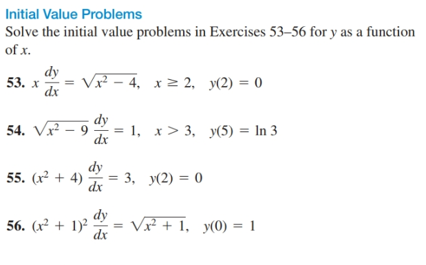Initial Value Problems
Solve the initial value problems in Exercises 53–56 for y as a function
of x.
dy
Vx – 4, x> 2, y(2) = 0
53. х
dx
dy
9.
dx
Vx² -
1, x> 3, y(5) = In 3
54.
%3D
dy
= 3, y(2) = 0
55. (x² + 4)
%3D
dx
dy
Vx² + 1, y(0) = 1
dx
56. (x² + 1)2
