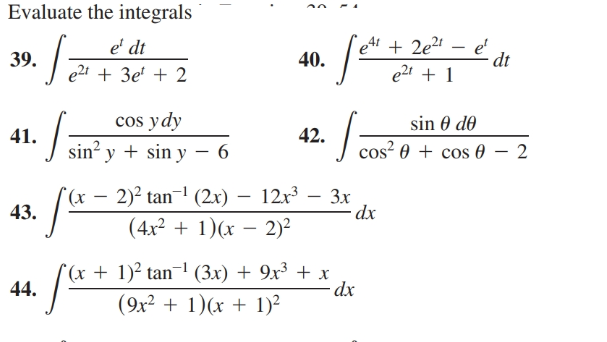 Evaluate the integrals
et + 2e²' – e'
dt
e' dt
39.
40.
e21 + 3e' + 2
e21 + 1
cos ydy
sin? y + sin y – 6
sin 0 do
42.
41.
cos² 0 + cos 0 – 2
2)2 tan-' (2x) – 12x³ – 3x
dx
X).
43.
(4x2 + 1)(x – 2)²
(x + 1)² tan¬1 (3x) + 9x³ + x
dx
(9x? + 1)(x + 1)²
44.
