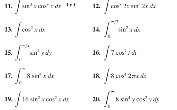 find
/ sin³ x cos³ x dx
cos³ 2x sinº 2x dx
11.
12.
cos² x dx
sin? x dx
13.
14.
16. 7
sin y dy
7 cos' t dt
15.
8 sint x dx
8 cos“ 27x dx
18.
17.
8 sin“ y cos² y dy
16 sin? x cos? x dx
19.
20.
