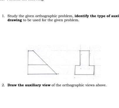 1. Study the given orthographic problem, identify the type of auxi
drawing to be used for the given problem.
2. Draw the auxiliary view of the orthographic views above.
