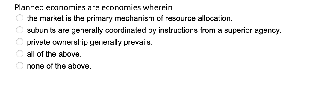 Planned economies are economies wherein
the market is the primary mechanism of resource allocation.
subunits are generally coordinated by instructions from a superior agency.
private ownership generally prevails.
all of the above.
none of the above.
