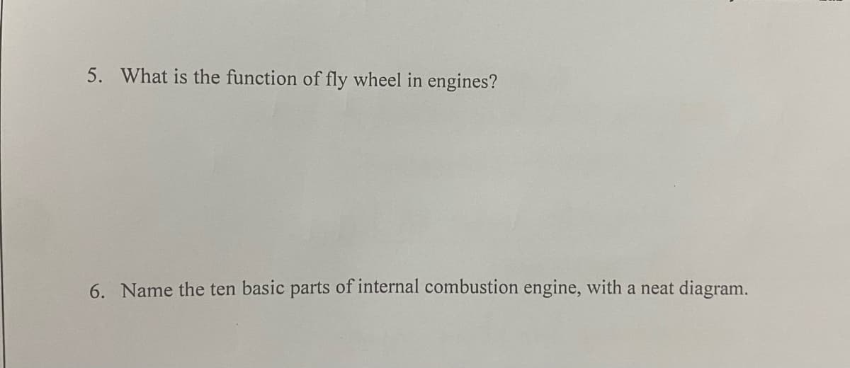 5. What is the function of fly wheel in engines?
6. Name the ten basic parts of internal combustion engine, with a neat diagram.
