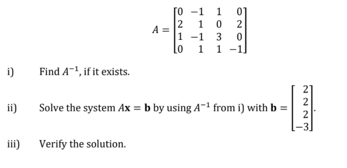 [0 -1
1
01
1
2
A
1 -1
Lo
3
1
1
i)
Find A-1, if it exists.
21
2
Solve the system Ax = b by using A-1 from i) with b =
ii)
-3
iii)
Verify the solution.
II
