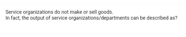 Service organizations do not make or sell goods.
In fact, the output of service
organizations/departments can be described as?