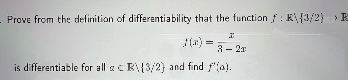 Prove from the definition of differentiability that the function f : R\{3/2} → R
f(x) =
3 – 2x
is differentiable for all a E R\{3/2} and find f'(a).
