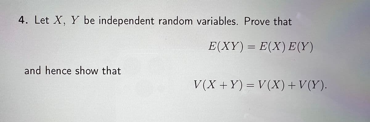 4. Let X, Y be independent random variables. Prove that
E(XY)= E(X) E(Y)
and hence show that
V(X+Y) = V(X)+V(Y).
