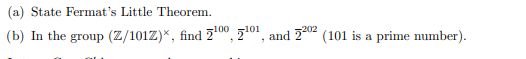 (a) State Fermat's Little Theorem.
(b) In the group (Z/101Z)*, find 200, z0, and 20 (101 is a prime number).
