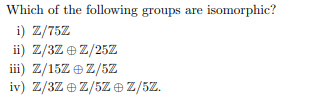 Which of the following groups are isomorphic?
i) Z/75Z
ii) Z/3Z e Z/25Z
iii) Z/15Z e Z/5Z
iv) Z/3Z e Z/5Z OZ/5Z.

