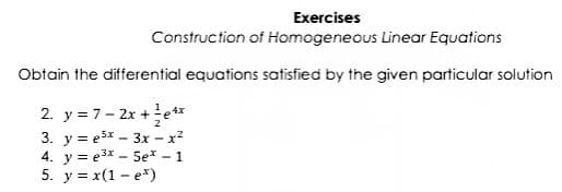 Exercises
Construction of Homogeneous Linear Equations
Obtain the differential equations satisfied by the given particular solution
2. y = 7- 2x +e*
3. y = e3x - 3x – x²
4. y = e3x - 5e* - 1
5. y = x(1 - e*)
