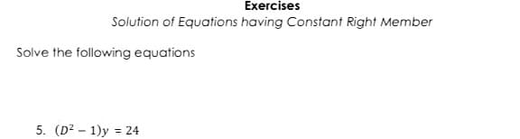 Exercises
Solution of Equations having Constant Right Member
Solve the following equations
5. (D² – 1)y =
24
