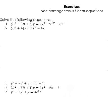 Exercises
Non-homogeneous Linear equations
Solve the following equations:
1. (D² – 3D + 2)y = 2x3 – 9x? + 6x
2. (D2 + 4)y = 5e* – 4x
3. y" - 2y' + y = x² – 1
4. (D? – 5D + 4)y = 2x2 – 6x – 5
5. y" - 2y' + y = 3e2x
